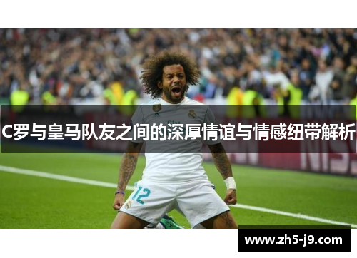 C罗与皇马队友之间的深厚情谊与情感纽带解析