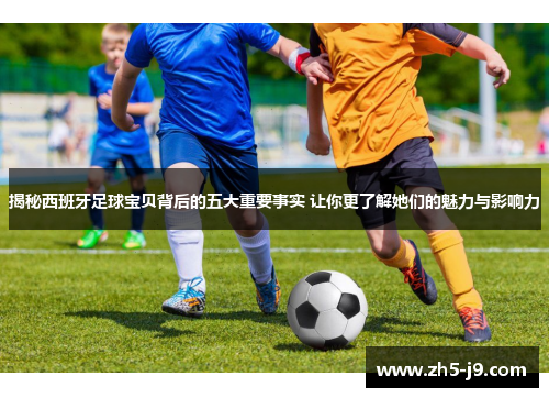 揭秘西班牙足球宝贝背后的五大重要事实 让你更了解她们的魅力与影响力