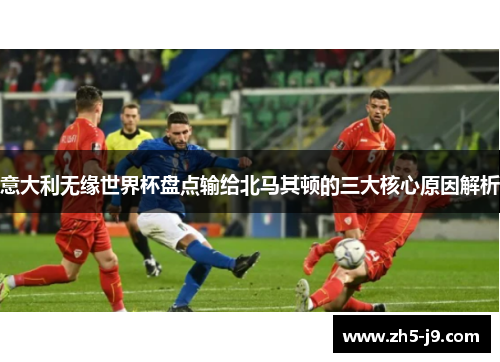 意大利无缘世界杯盘点输给北马其顿的三大核心原因解析