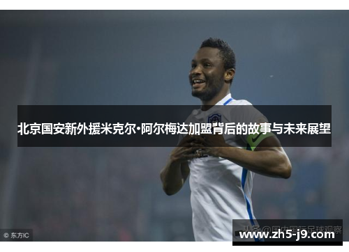 北京国安新外援米克尔·阿尔梅达加盟背后的故事与未来展望