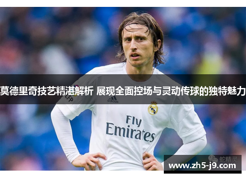 莫德里奇技艺精湛解析 展现全面控场与灵动传球的独特魅力