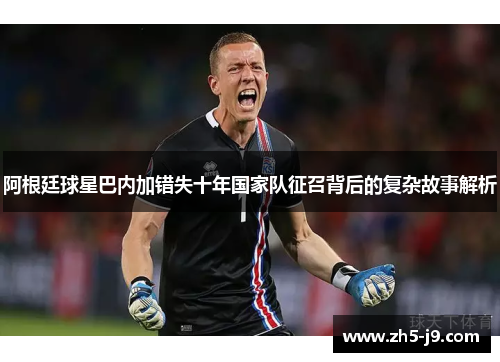 阿根廷球星巴内加错失十年国家队征召背后的复杂故事解析