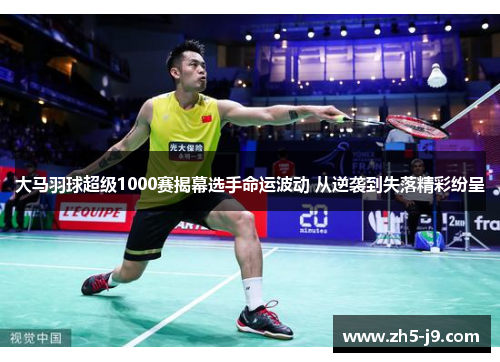 大马羽球超级1000赛揭幕选手命运波动 从逆袭到失落精彩纷呈