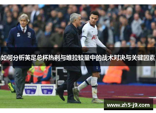 如何分析英足总杯热刺与维拉较量中的战术对决与关键因素