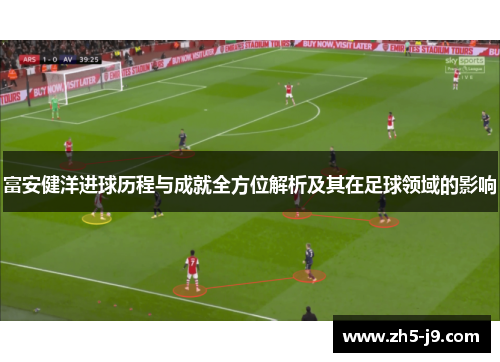 富安健洋进球历程与成就全方位解析及其在足球领域的影响