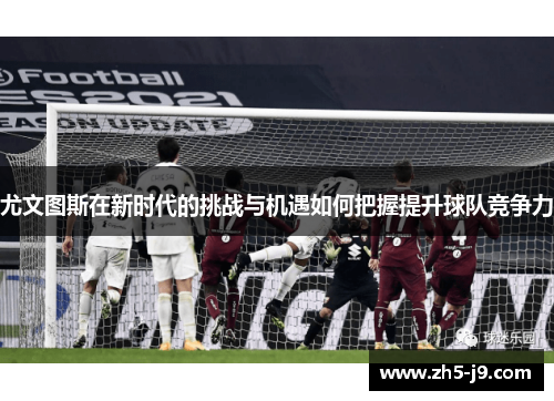 尤文图斯在新时代的挑战与机遇如何把握提升球队竞争力