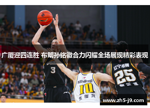 广厦迎四连胜 布朗孙铭徽合力闪耀全场展现精彩表现 广厦迎四连胜 布朗孙铭徽合力闪耀全场展现精彩表现