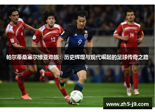 帕尔蒂桑塞尔维亚劲旅:历史辉煌与现代崛起的足球传奇之路 帕尔蒂桑塞尔维亚劲旅:历史辉煌与现代崛起的足球传奇之路