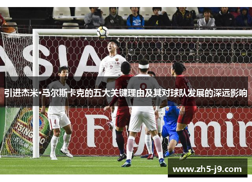 引进杰米·马尔斯卡克的五大关键理由及其对球队发展的深远影响 引进杰米·马尔斯卡克的五大关键理由及其对球队发展的深远影响