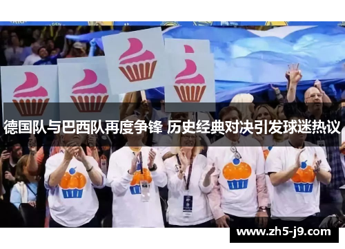 德国队与巴西队再度争锋 历史经典对决引发球迷热议 德国队与巴西队再度争锋 历史经典对决引发球迷热议