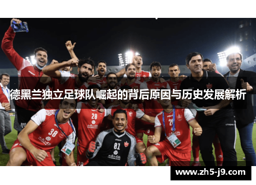 德黑兰独立足球队崛起的背后原因与历史发展解析 德黑兰独立足球队崛起的背后原因与历史发展解析