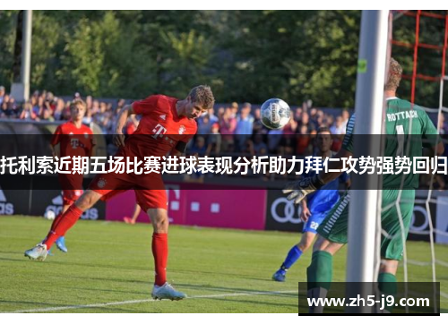 托利索近期五场比赛进球表现分析助力拜仁攻势强势回归 托利索近期五场比赛进球表现分析助力拜仁攻势强势回归