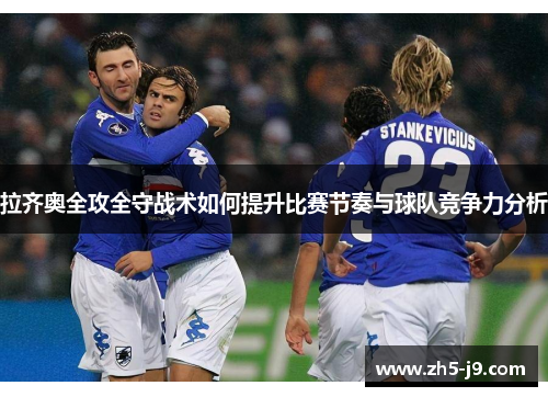 拉齐奥全攻全守战术如何提升比赛节奏与球队竞争力分析 拉齐奥全攻全守战术如何提升比赛节奏与球队竞争力分析