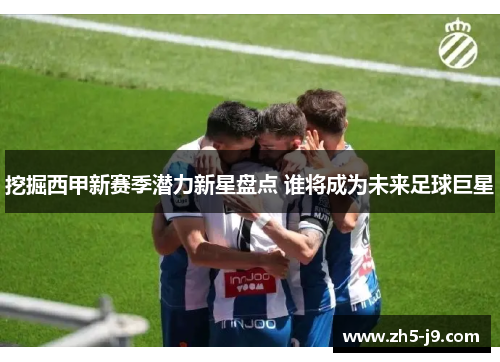 挖掘西甲新赛季潜力新星盘点 谁将成为未来足球巨星