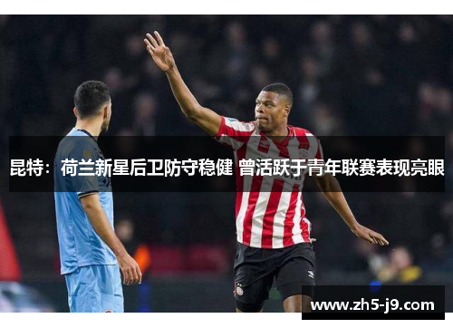 昆特：荷兰新星后卫防守稳健 曾活跃于青年联赛表现亮眼