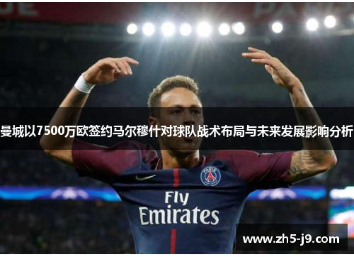 曼城以7500万欧签约马尔穆什对球队战术布局与未来发展影响分析