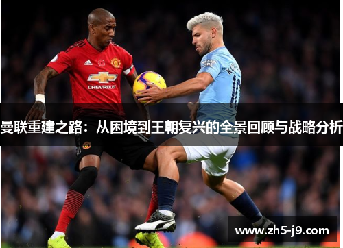 曼联重建之路：从困境到王朝复兴的全景回顾与战略分析