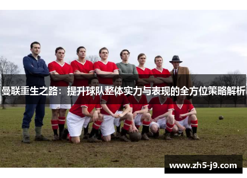 曼联重生之路：提升球队整体实力与表现的全方位策略解析