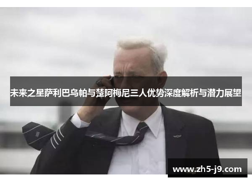 未来之星萨利巴乌帕与楚阿梅尼三人优势深度解析与潜力展望