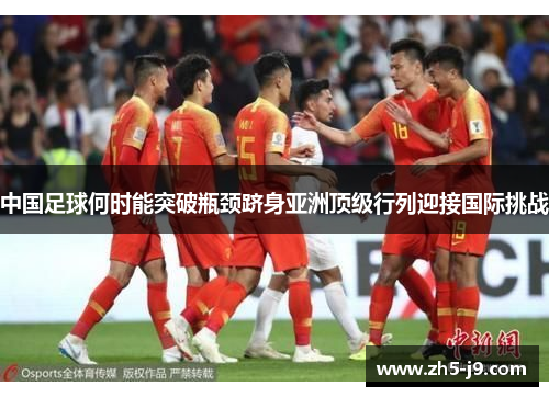 中国足球何时能突破瓶颈跻身亚洲顶级行列迎接国际挑战 中国足球何时能突破瓶颈跻身亚洲顶级行列迎接国际挑战