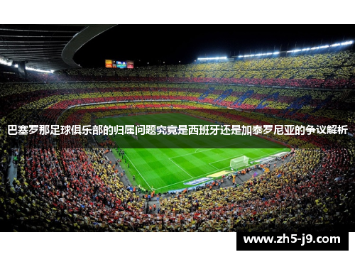 巴塞罗那足球俱乐部的归属问题究竟是西班牙还是加泰罗尼亚的争议解析 巴塞罗那足球俱乐部的归属问题究竟是西班牙还是加泰罗尼亚的争议解析
