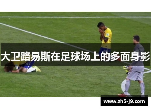 大卫路易斯在足球场上的多面身影 大卫路易斯在足球场上的多面身影