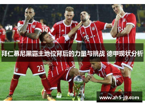 拜仁慕尼黑霸主地位背后的力量与挑战 德甲现状分析