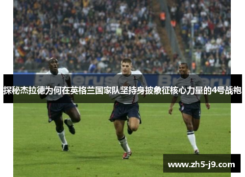 探秘杰拉德为何在英格兰国家队坚持身披象征核心力量的4号战袍