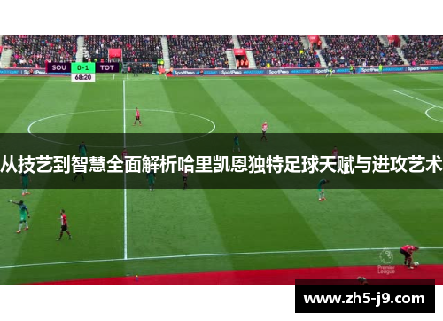 从技艺到智慧全面解析哈里凯恩独特足球天赋与进攻艺术
