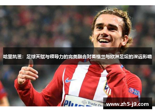 哈里凯恩：足球天赋与领导力的完美融合对英格兰与欧洲足坛的深远影响