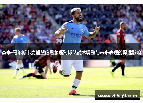 杰米·马尔斯卡克加盟伯恩茅斯对球队战术调整与未来表现的深远影响