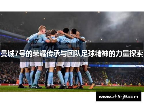 曼城7号的荣耀传承与团队足球精神的力量探索