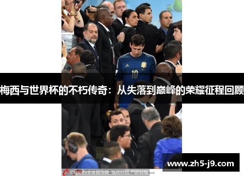 梅西与世界杯的不朽传奇：从失落到巅峰的荣耀征程回顾