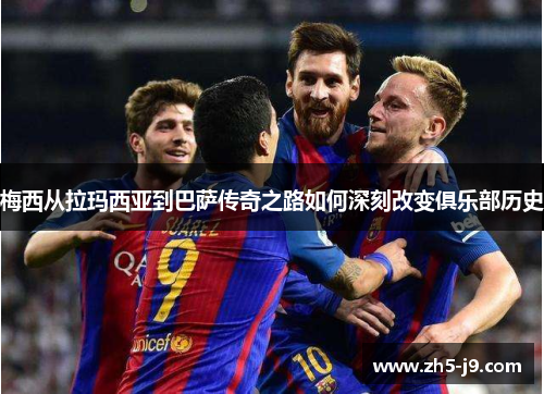 梅西从拉玛西亚到巴萨传奇之路如何深刻改变俱乐部历史