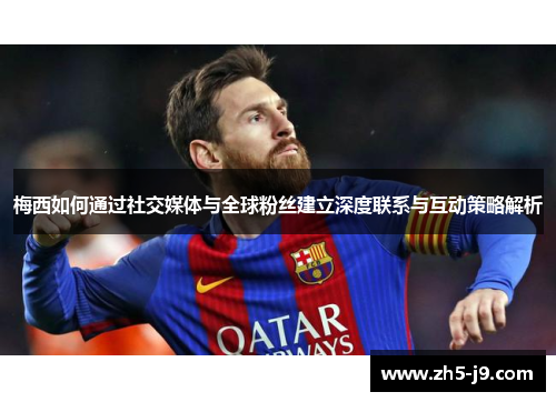梅西如何通过社交媒体与全球粉丝建立深度联系与互动策略解析