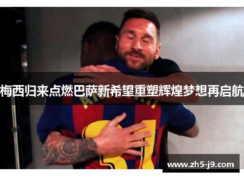 梅西归来点燃巴萨新希望重塑辉煌梦想再启航 梅西归来点燃巴萨新希望重塑辉煌梦想再启航