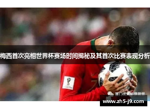 梅西首次亮相世界杯赛场时间揭秘及其首次比赛表现分析 梅西首次亮相世界杯赛场时间揭秘及其首次比赛表现分析