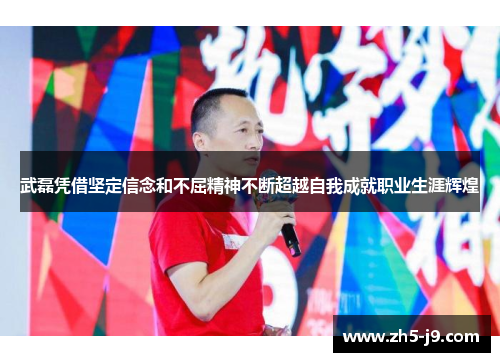 武磊凭借坚定信念和不屈精神不断超越自我成就职业生涯辉煌
