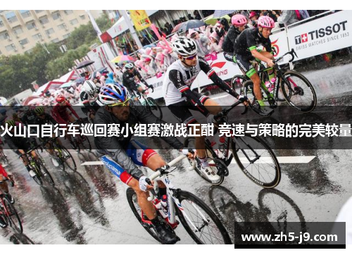 火山口自行车巡回赛小组赛激战正酣 竞速与策略的完美较量 火山口自行车巡回赛小组赛激战正酣 竞速与策略的完美较量