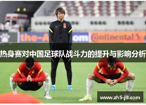 热身赛对中国足球队战斗力的提升与影响分析 热身赛对中国足球队战斗力的提升与影响分析