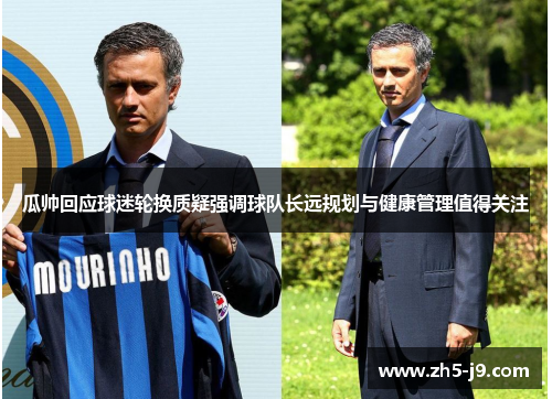 瓜帅回应球迷轮换质疑强调球队长远规划与健康管理值得关注 瓜帅回应球迷轮换质疑强调球队长远规划与健康管理值得关注