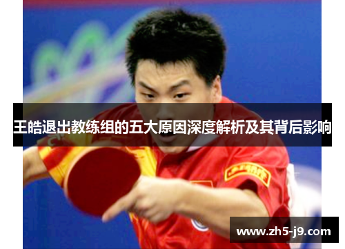 王皓退出教练组的五大原因深度解析及其背后影响 王皓退出教练组的五大原因深度解析及其背后影响