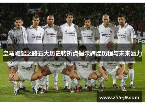 皇马崛起之路五大历史转折点揭示辉煌历程与未来潜力 皇马崛起之路五大历史转折点揭示辉煌历程与未来潜力
