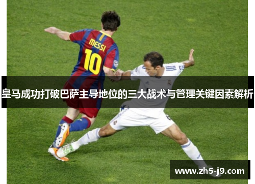 皇马成功打破巴萨主导地位的三大战术与管理关键因素解析