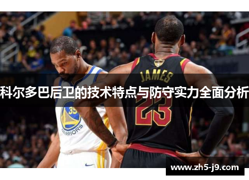 科尔多巴后卫的技术特点与防守实力全面分析 科尔多巴后卫的技术特点与防守实力全面分析