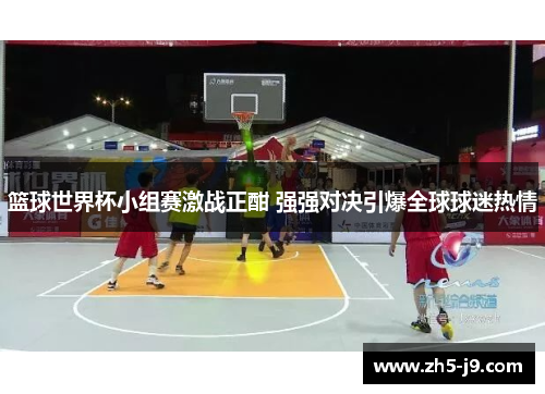 篮球世界杯小组赛激战正酣 强强对决引爆全球球迷热情 篮球世界杯小组赛激战正酣 强强对决引爆全球球迷热情