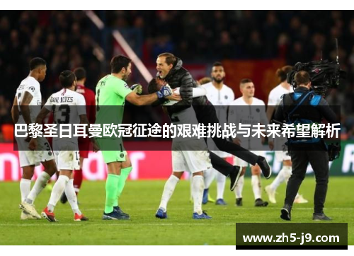 巴黎圣日耳曼欧冠征途的艰难挑战与未来希望解析 巴黎圣日耳曼欧冠征途的艰难挑战与未来希望解析