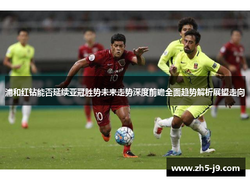 浦和红钻能否延续亚冠胜势未来走势深度前瞻全面趋势解析展望走向