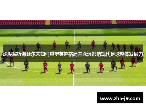 深度解析海瑟尔关如何重塑英超格局并深远影响现代足球整体发展力 深度解析海瑟尔关如何重塑英超格局并深远影响现代足球整体发展力