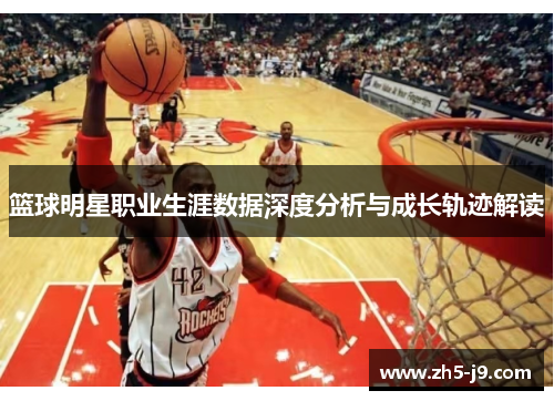 篮球明星职业生涯数据深度分析与成长轨迹解读 篮球明星职业生涯数据深度分析与成长轨迹解读